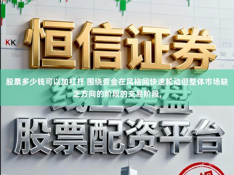 股票多少钱可以加杠杆 围绕资金在风格间快速轮动但整体市场缺乏方向的阶段的交易阶段,