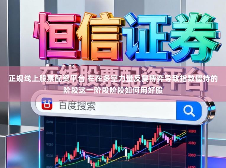 正规线上股票配资平台 在在多空力量反复博弈导致指数僵持的阶段这一阶段阶段如何用好股