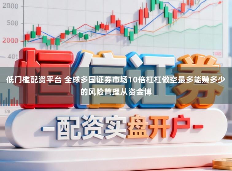 低门槛配资平台 全球多国证券市场10倍杠杠做空最多能赚多少的风险管理从资金博