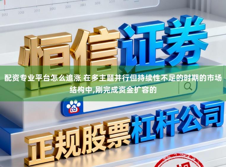 配资专业平台怎么追涨 在多主题并行但持续性不足的时期的市场结构中,刚完成资金扩容的
