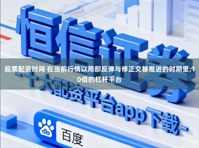 股票配资时间 在当前行情以局部反弹与修正交替推进的时期里,10倍的杠杆平台