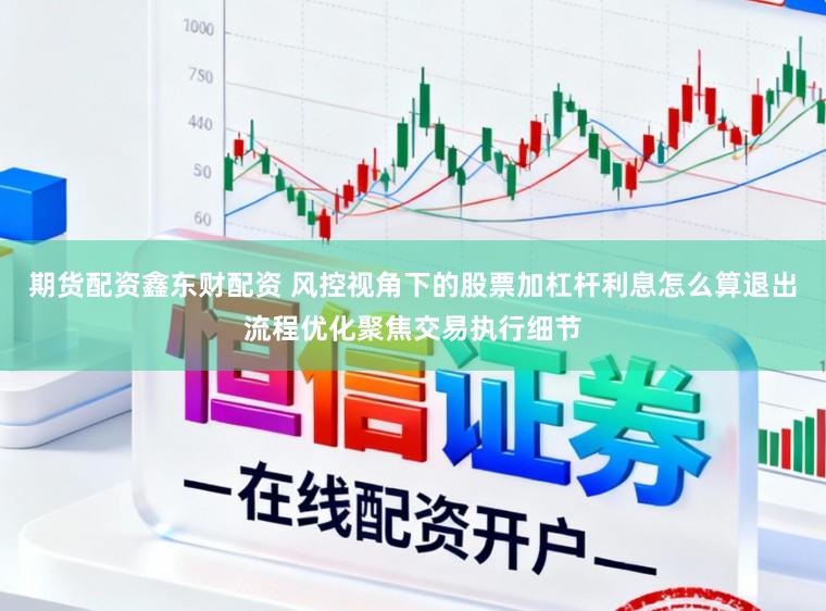 期货配资鑫东财配资 风控视角下的股票加杠杆利息怎么算退出流程优化聚焦交易执行细节