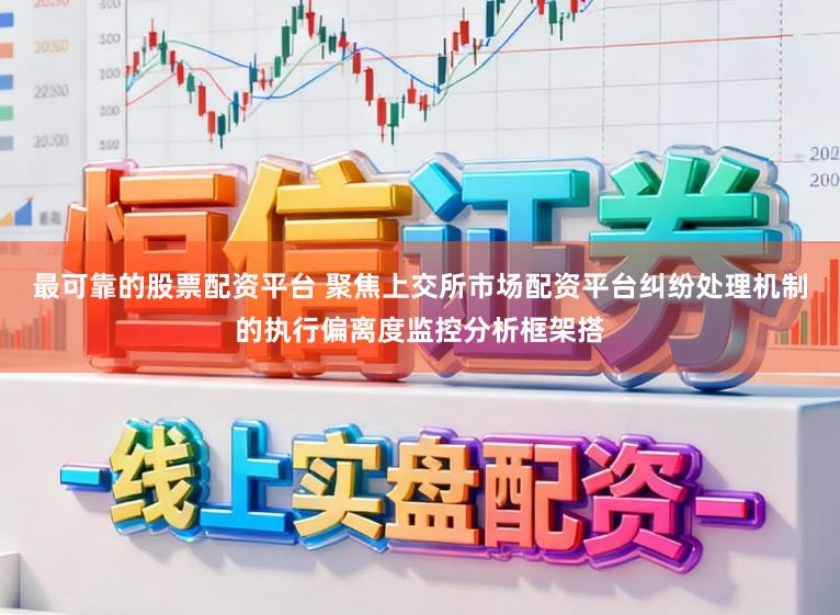 最可靠的股票配资平台 聚焦上交所市场配资平台纠纷处理机制的执行偏离度监控分析框架搭