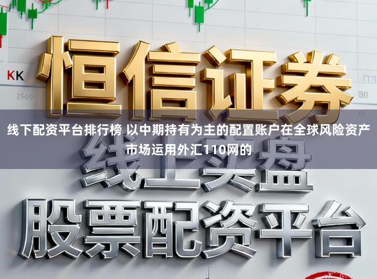 线下配资平台排行榜 以中期持有为主的配置账户在全球风险资产市场运用外汇110网的