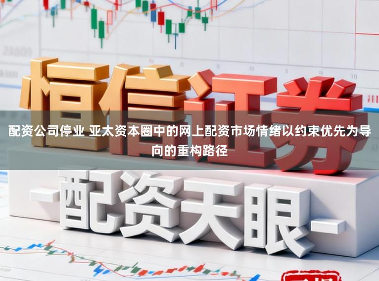 配资公司停业 亚太资本圈中的网上配资市场情绪以约束优先为导向的重构路径