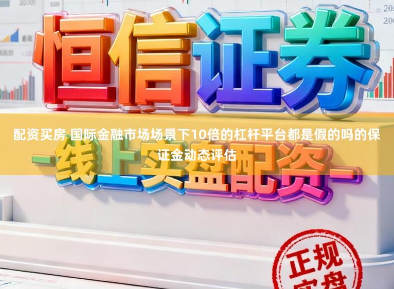 配资买房 国际金融市场场景下10倍的杠杆平台都是假的吗的保证金动态评估