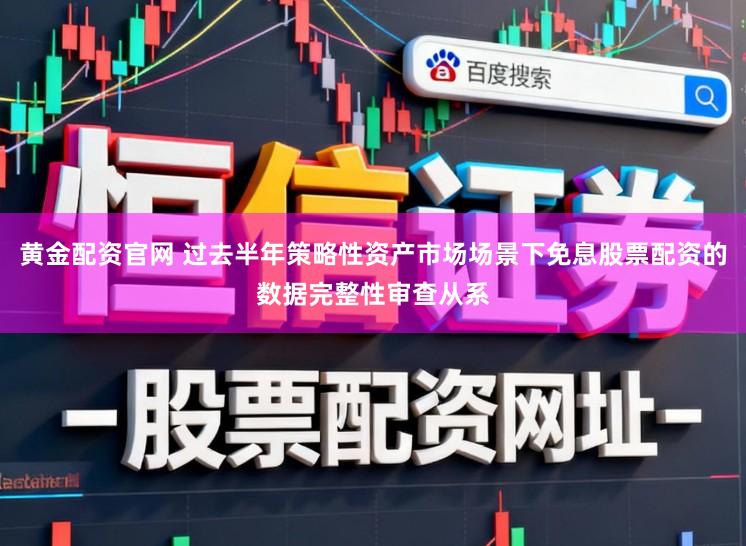 黄金配资官网 过去半年策略性资产市场场景下免息股票配资的数据完整性审查从系