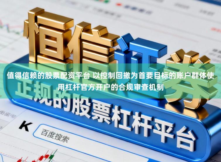 值得信赖的股票配资平台 以控制回撤为首要目标的账户群体使用杠杆官方开户的合规审查机制