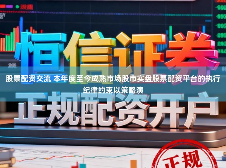 股票配资交流 本年度至今成熟市场股市实盘股票配资平台的执行纪律约束以策略演