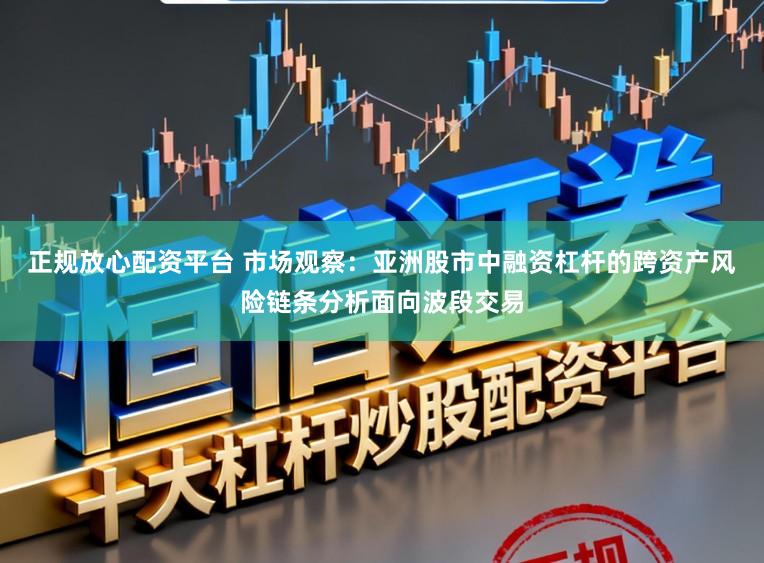 正规放心配资平台 市场观察：亚洲股市中融资杠杆的跨资产风险链条分析面向波段交易