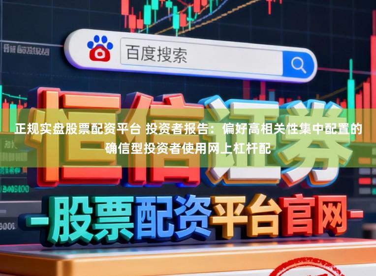 正规实盘股票配资平台 投资者报告：偏好高相关性集中配置的确信型投资者使用网上杠杆配