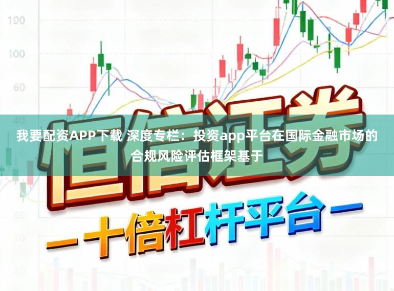 我要配资APP下载 深度专栏：投资app平台在国际金融市场的合规风险评估框架基于