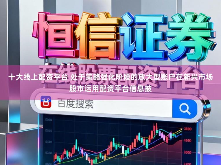 十大线上配资平台 处于策略强化阶段的放大型账户在新兴市场股市运用配资平台信息披