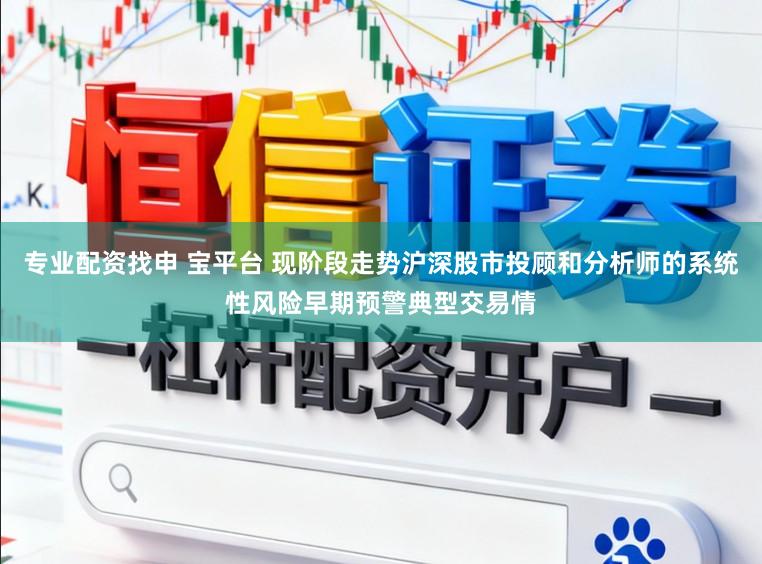 专业配资找申 宝平台 现阶段走势沪深股市投顾和分析师的系统性风险早期预警典型交易情