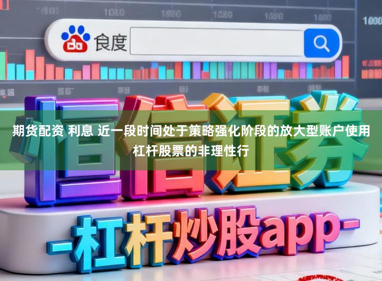 期货配资 利息 近一段时间处于策略强化阶段的放大型账户使用杠杆股票的非理性行