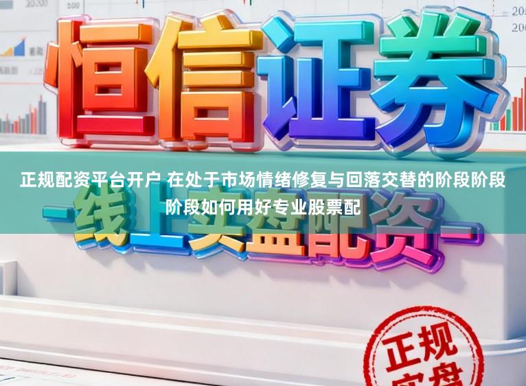正规配资平台开户 在处于市场情绪修复与回落交替的阶段阶段阶段如何用好专业股票配