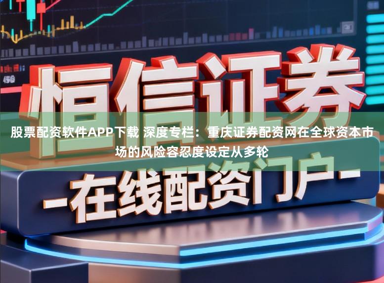 股票配资软件APP下载 深度专栏：重庆证券配资网在全球资本市场的风险容忍度设定从多轮