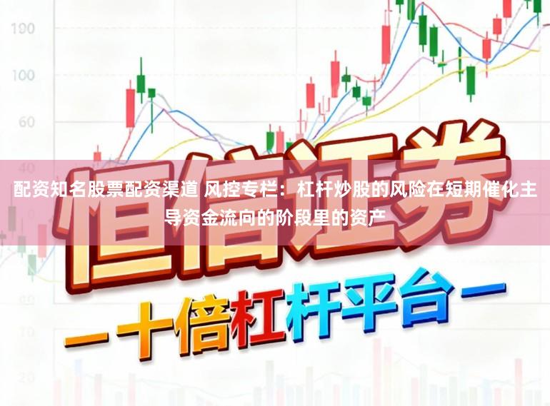 配资知名股票配资渠道 风控专栏：杠杆炒股的风险在短期催化主导资金流向的阶段里的资产
