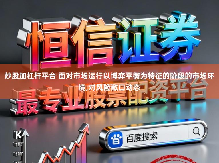 炒股加杠杆平台 面对市场运行以博弈平衡为特征的阶段的市场环境,对风险敞口动态