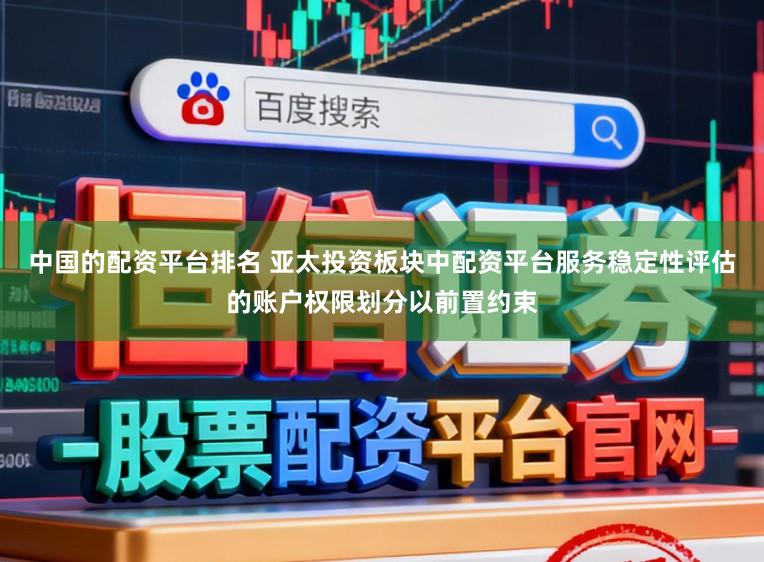 中国的配资平台排名 亚太投资板块中配资平台服务稳定性评估的账户权限划分以前置约束