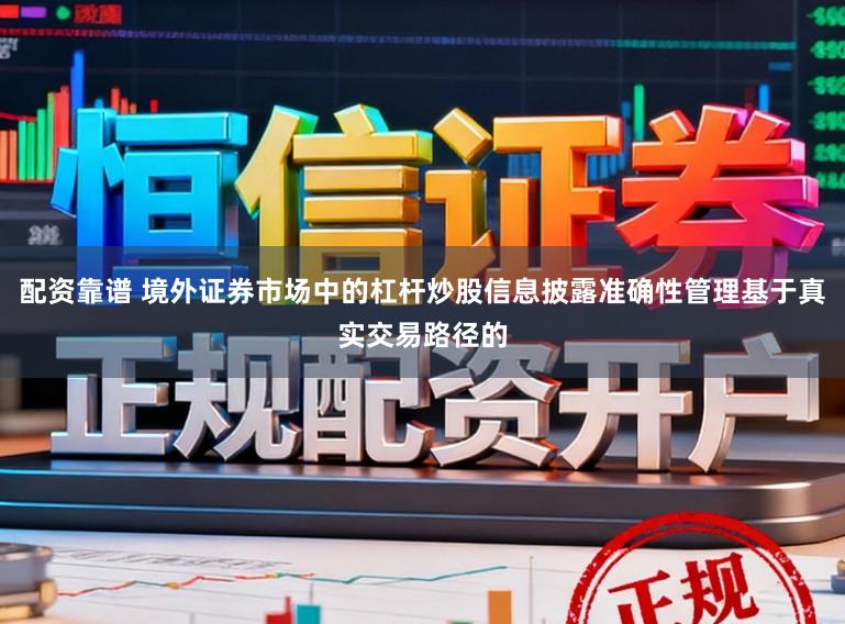 配资靠谱 境外证券市场中的杠杆炒股信息披露准确性管理基于真实交易路径的