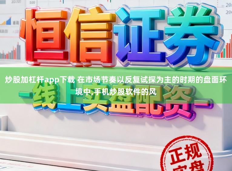炒股加杠杆app下载 在市场节奏以反复试探为主的时期的盘面环境中,手机炒股软件的风