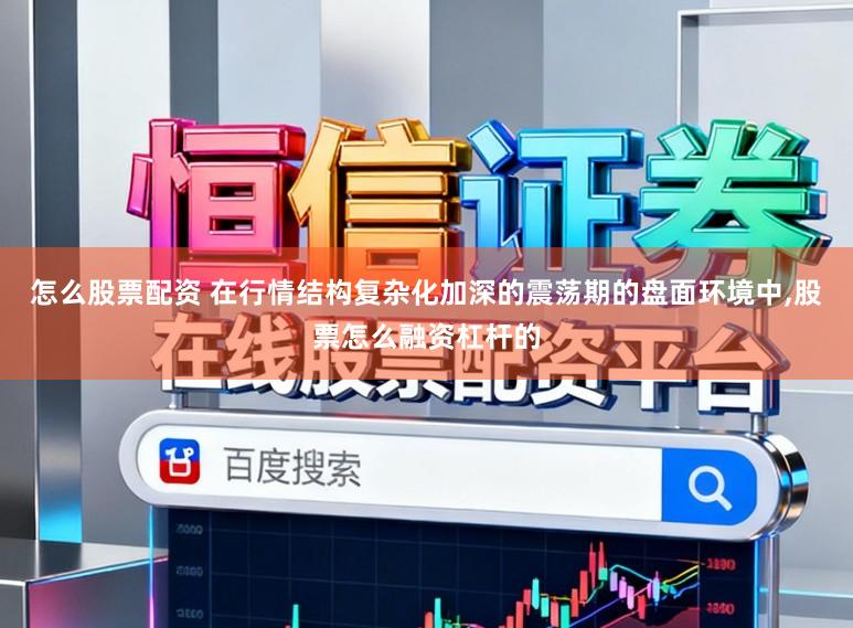 怎么股票配资 在行情结构复杂化加深的震荡期的盘面环境中,股票怎么融资杠杆的