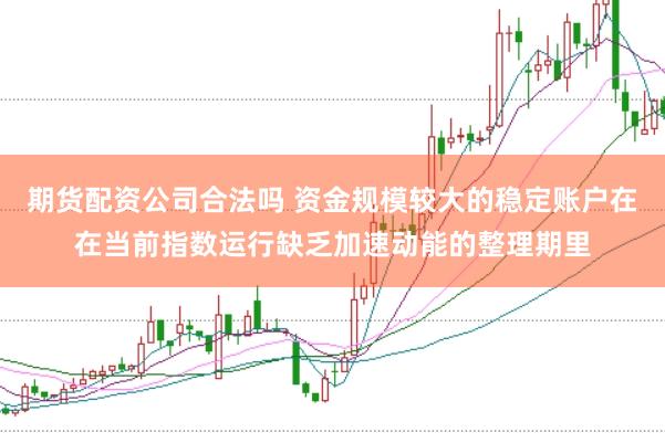 期货配资公司合法吗 资金规模较大的稳定账户在在当前指数运行缺乏加速动能的整理期里