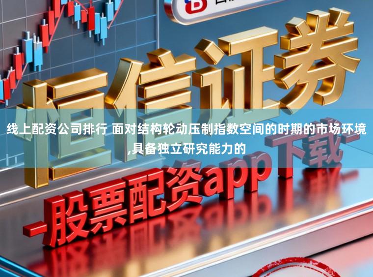 线上配资公司排行 面对结构轮动压制指数空间的时期的市场环境,具备独立研究能力的