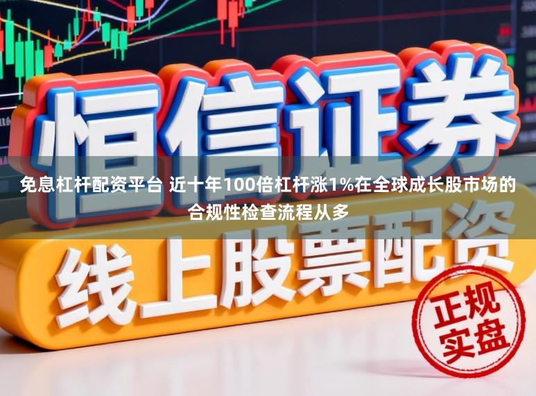 免息杠杆配资平台 近十年100倍杠杆涨1%在全球成长股市场的合规性检查流程从多