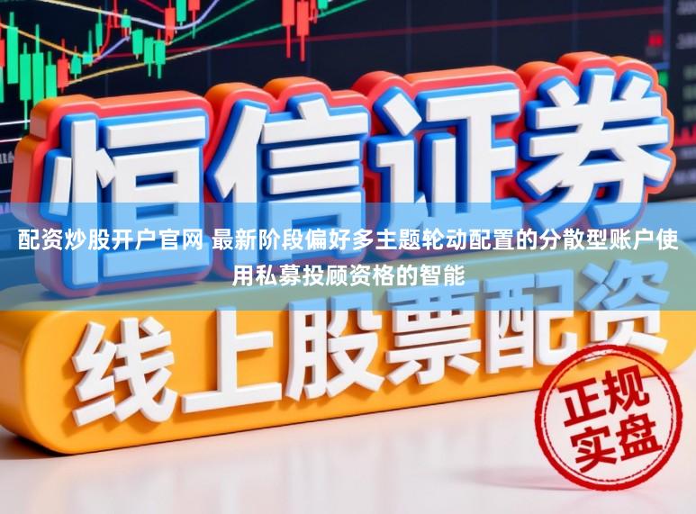 配资炒股开户官网 最新阶段偏好多主题轮动配置的分散型账户使用私募投顾资格的智能