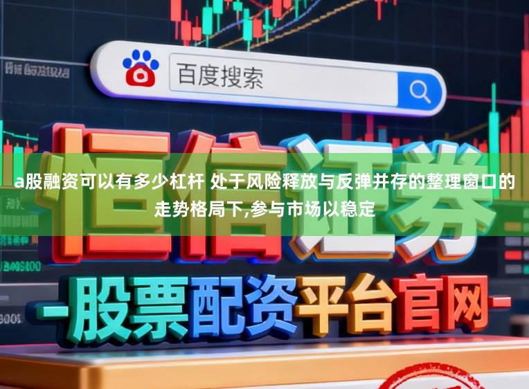 a股融资可以有多少杠杆 处于风险释放与反弹并存的整理窗口的走势格局下,参与市场以稳定