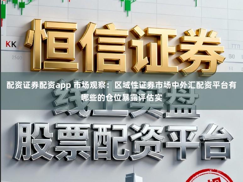 配资证券配资app 市场观察：区域性证券市场中外汇配资平台有哪些的仓位暴露评估实