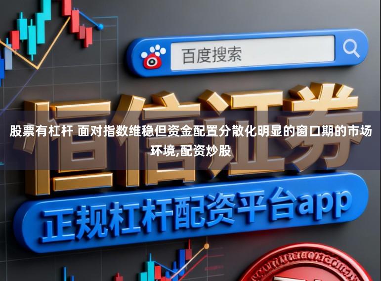 股票有杠杆 面对指数维稳但资金配置分散化明显的窗口期的市场环境,配资炒股