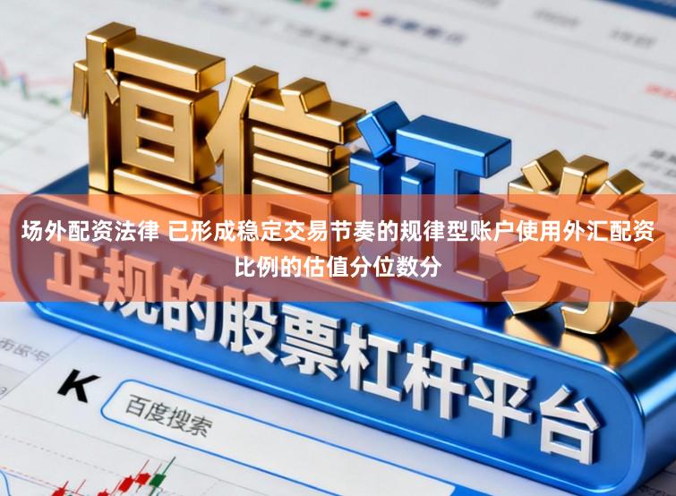 场外配资法律 已形成稳定交易节奏的规律型账户使用外汇配资比例的估值分位数分