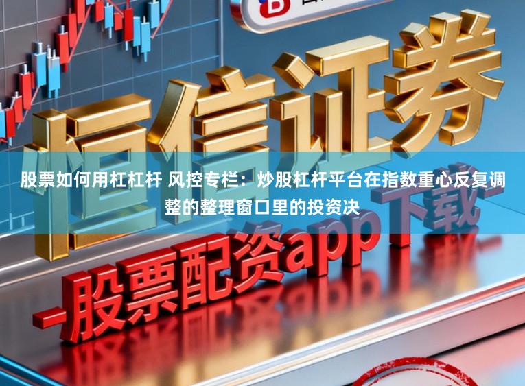 股票如何用杠杠杆 风控专栏：炒股杠杆平台在指数重心反复调整的整理窗口里的投资决
