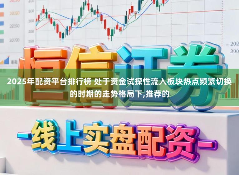 2025年配资平台排行榜 处于资金试探性流入板块热点频繁切换的时期的走势格局下,推荐的