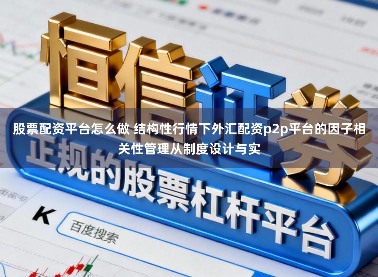 股票配资平台怎么做 结构性行情下外汇配资p2p平台的因子相关性管理从制度设计与实