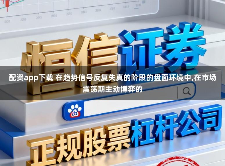 配资app下载 在趋势信号反复失真的阶段的盘面环境中,在市场震荡期主动博弈的