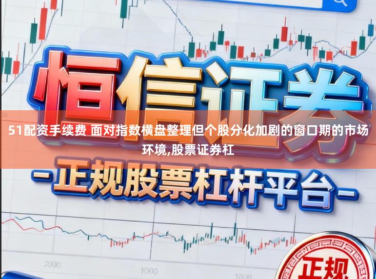 51配资手续费 面对指数横盘整理但个股分化加剧的窗口期的市场环境,股票证券杠