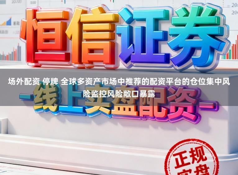 场外配资 停牌 全球多资产市场中推荐的配资平台的仓位集中风险监控风险敞口暴露