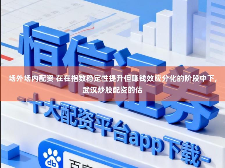 场外场内配资 在在指数稳定性提升但赚钱效应分化的阶段中下,武汉炒股配资的估