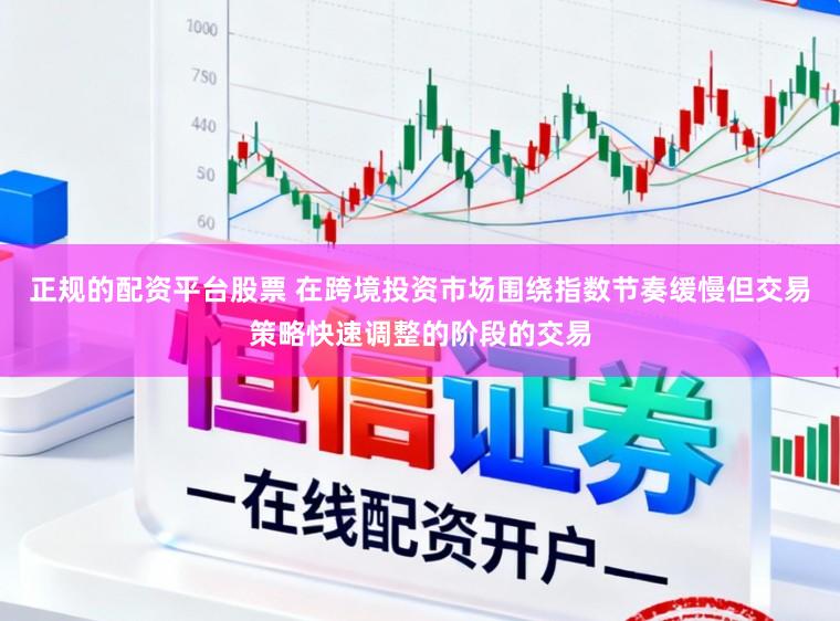 正规的配资平台股票 在跨境投资市场围绕指数节奏缓慢但交易策略快速调整的阶段的交易
