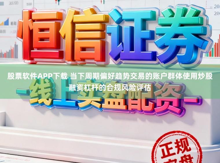 股票软件APP下载 当下周期偏好趋势交易的账户群体使用炒股融资杠杆的合规风险评估