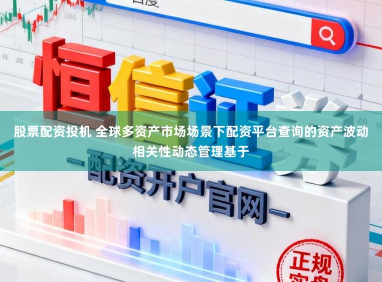 股票配资投机 全球多资产市场场景下配资平台查询的资产波动相关性动态管理基于