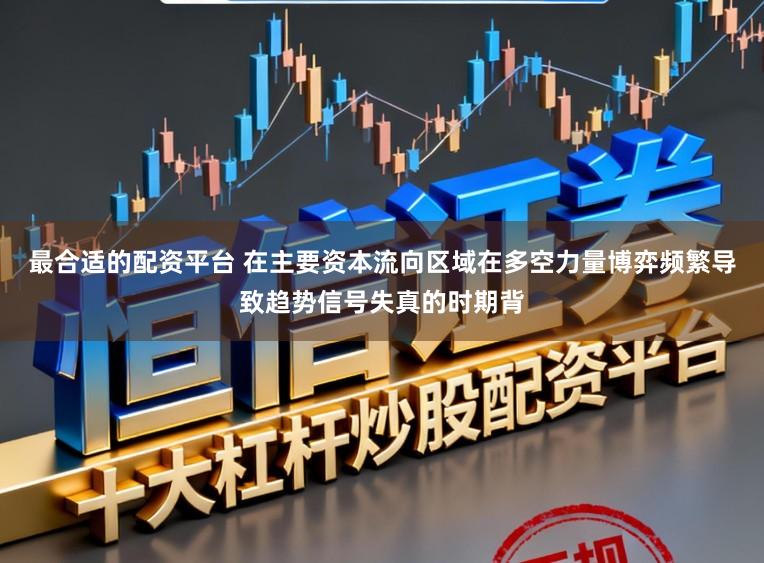 最合适的配资平台 在主要资本流向区域在多空力量博弈频繁导致趋势信号失真的时期背