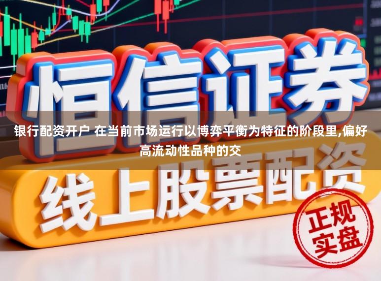 银行配资开户 在当前市场运行以博弈平衡为特征的阶段里,偏好高流动性品种的交