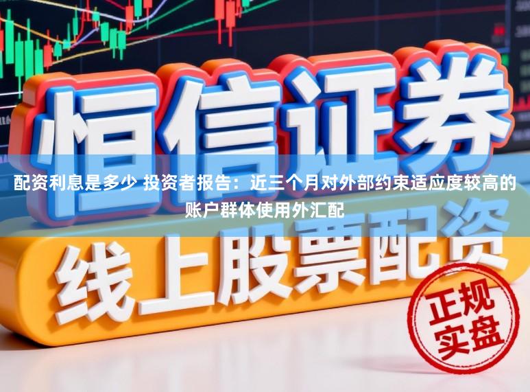 配资利息是多少 投资者报告：近三个月对外部约束适应度较高的账户群体使用外汇配