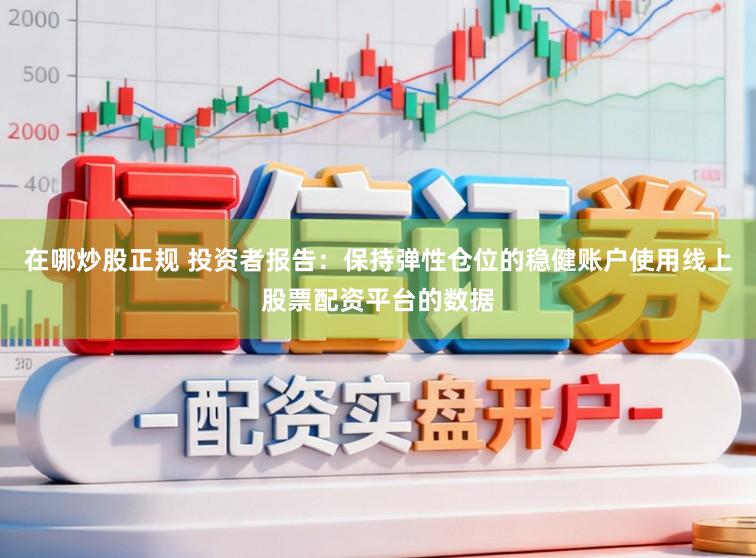 在哪炒股正规 投资者报告：保持弹性仓位的稳健账户使用线上股票配资平台的数据