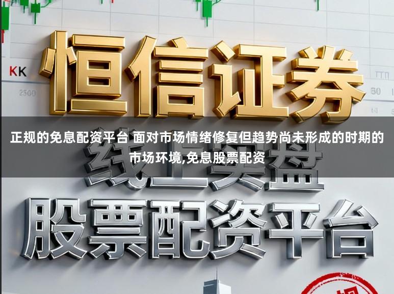 正规的免息配资平台 面对市场情绪修复但趋势尚未形成的时期的市场环境,免息股票配资